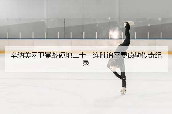 辛纳美网卫冕战硬地二十一连胜追平费德勒传奇纪录